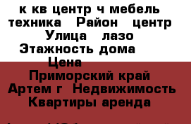 1к.кв,центр,ч.мебель, техника › Район ­ центр › Улица ­ лазо › Этажность дома ­ 5 › Цена ­ 12 000 - Приморский край, Артем г. Недвижимость » Квартиры аренда   